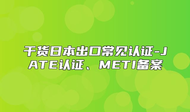干货日本出口常见认证-JATE认证、METI备案