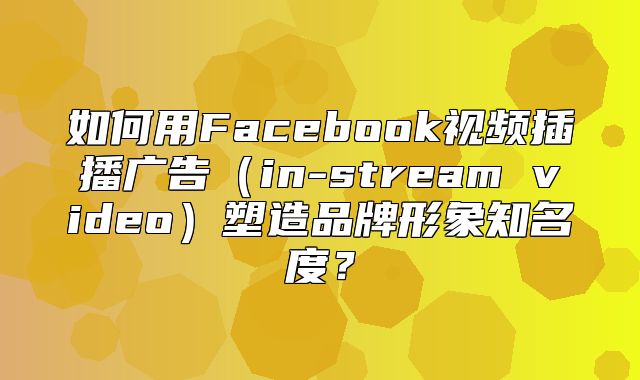 如何用Facebook视频插播广告in-stream video塑造品牌形象知名度？