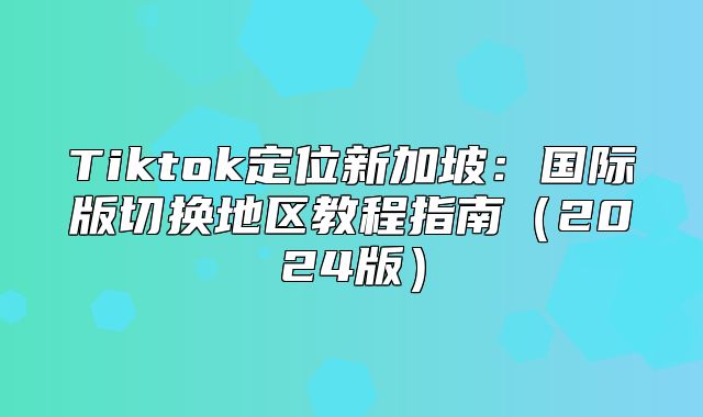 Tiktok定位新加坡：国际版切换地区教程指南2025版