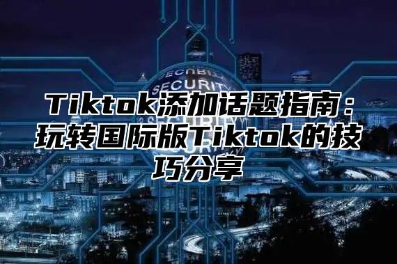 Tiktok添加话题指南：玩转国际版Tiktok的技巧分享