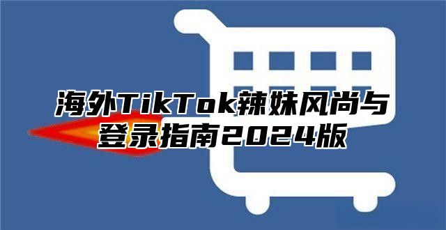 海外TikTok辣妹风尚与登录指南2025版