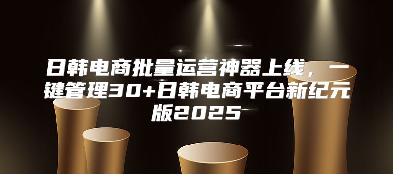 日韩电商批量运营神器上线，一键管理30+日韩电商平台新纪元版2025