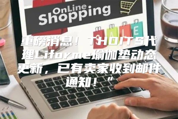 重磅消息！THOITS代理Liforme瑜伽垫动态更新，已有卖家收到邮件通知！”