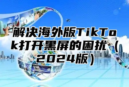 解决海外版TikTok打开黑屏的困扰2025版