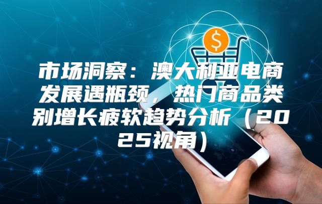市场洞察：澳大利亚电商发展遇瓶颈，热门商品类别增长疲软趋势分析2025视角