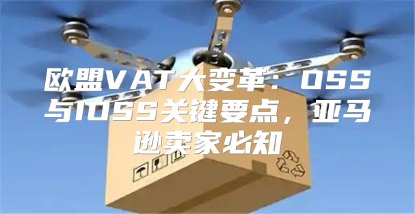 欧盟VAT大变革：OSS与IOSS关键要点，亚马逊卖家必知