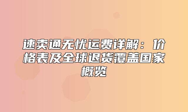 速卖通无忧运费详解：价格表及全球退货覆盖国家概览