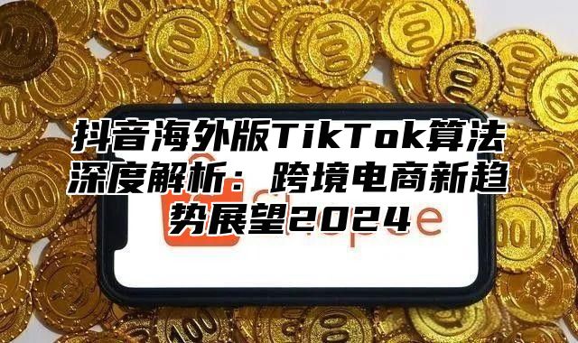 抖音海外版TikTok算法深度解析：跨境电商新趋势展望2025