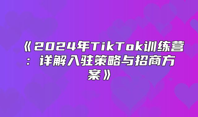 2025年TikTok训练营：详解入驻策略与招商方案