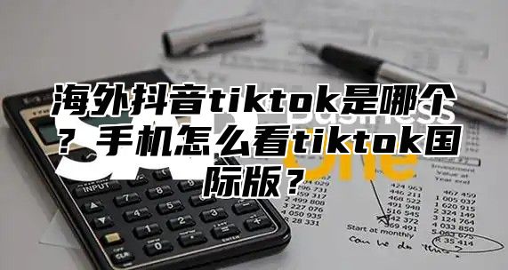 海外抖音tiktok是哪个？手机怎么看tiktok国际版？