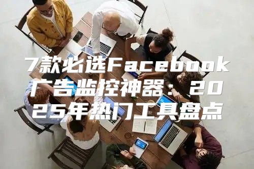 7款必选Facebook广告监控神器：2025年热门工具盘点