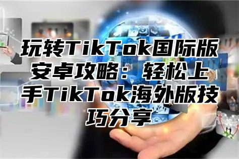 玩转TikTok国际版安卓攻略：轻松上手TikTok海外版技巧分享
