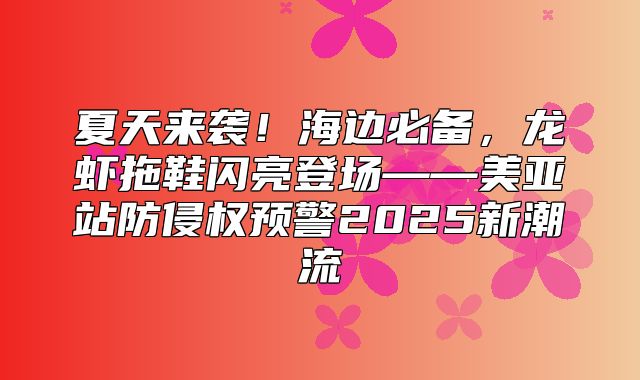 夏天来袭！海边必备，龙虾拖鞋闪亮登场——美亚站防侵权预警2025新潮流