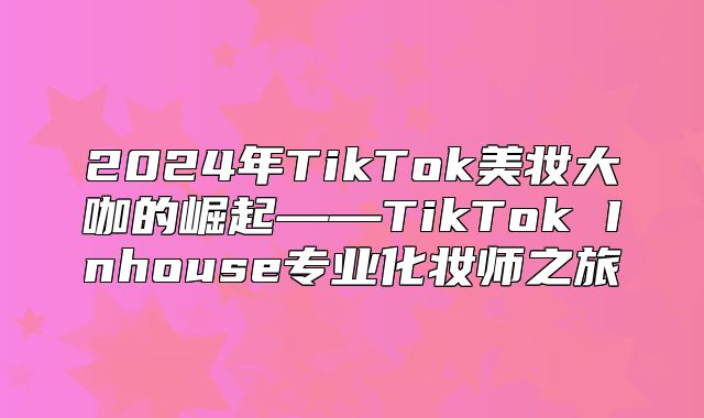 2025年TikTok美妆大咖的崛起——TikTok Inhouse专业化妆师之旅