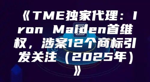 TME独家代理：IronMaiden首维权，涉案12个商标引发关注2025年