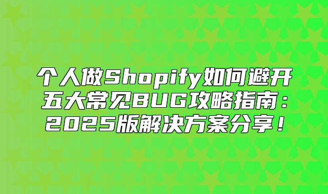 个人做Shopify如何避开五大常见BUG攻略指南：2025版解决方案分享！