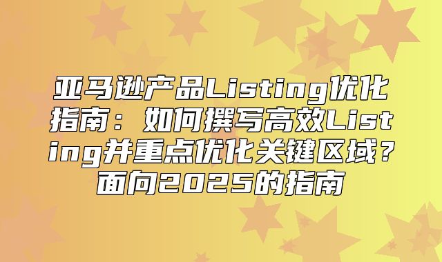 亚马逊产品Listing优化指南：如何撰写高效Listing并重点优化关键区域？面向2025的指南