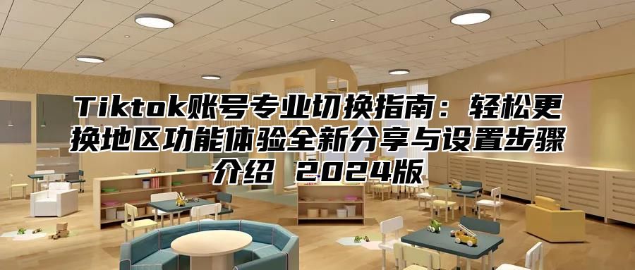 Tiktok账号专业切换指南：轻松更换地区功能体验全新分享与设置步骤介绍 2025版