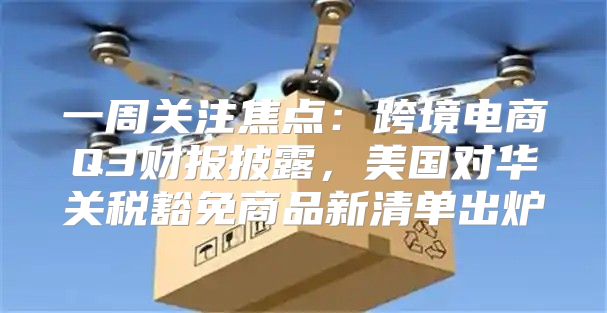 一周关注焦点：跨境电商Q3财报披露，美国对华关税豁免商品新清单出炉