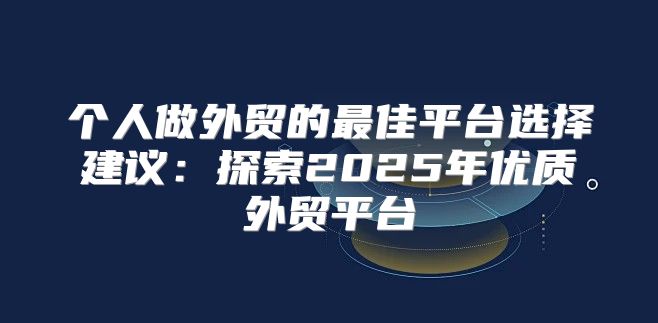 个人做外贸的最佳平台选择建议：探索2025年优质外贸平台