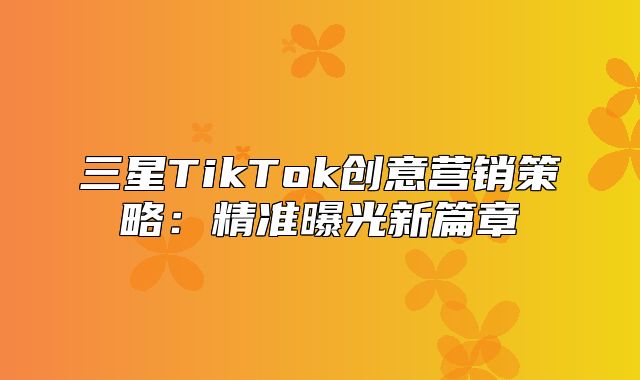三星TikTok创意营销策略：精准曝光新篇章