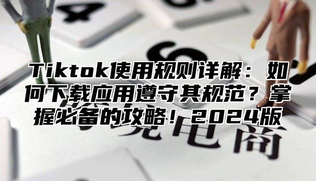 Tiktok使用规则详解：如何下载应用遵守其规范？掌握必备的攻略！2025版