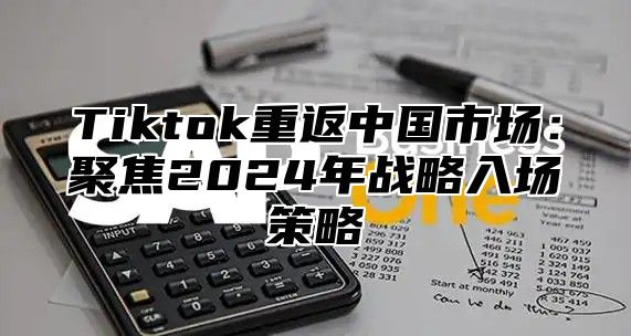Tiktok重返中国市场：聚焦2025年战略入场策略