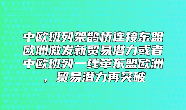 中欧班列架鹊桥连接东盟欧洲激发新贸易潜力或者中欧班列一线牵东盟欧洲，贸易潜力再突破
