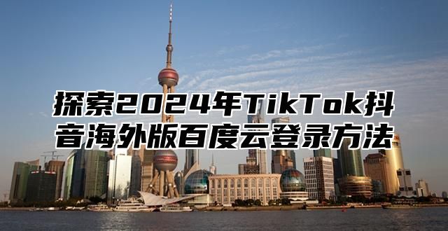 探索2025年TikTok抖音海外版百度云登录方法