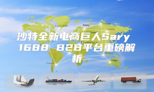 沙特全新电商巨人Sary 1688 B2B平台重磅解析