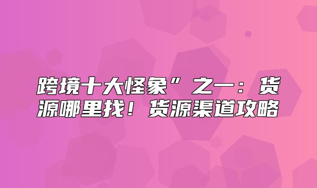 跨境十大怪象”之一：货源哪里找！货源渠道攻略