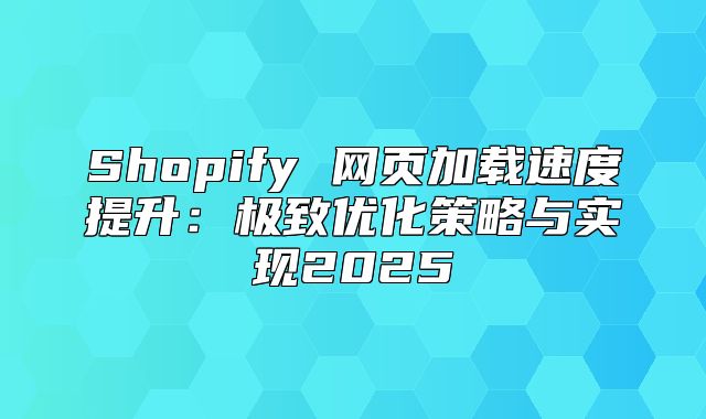 Shopify 网页加载速度提升：极致优化策略与实现2025