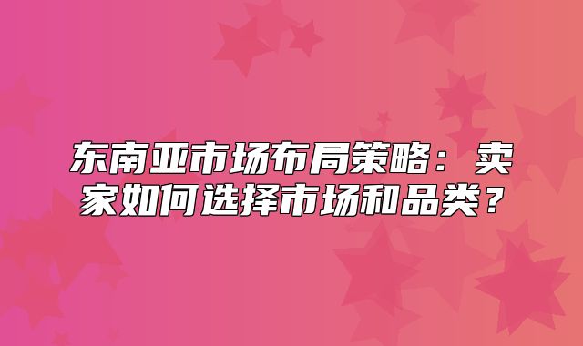东南亚市场布局策略：卖家如何选择市场和品类？