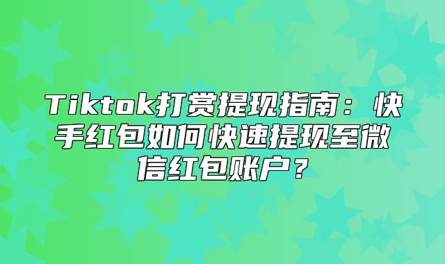 Tiktok打赏提现指南：快手红包如何快速提现至微信红包账户？
