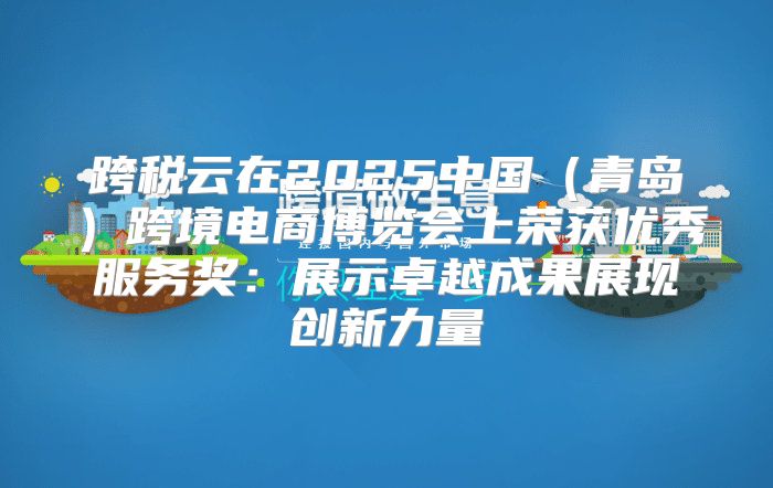 跨税云在2025中国青岛跨境电商博览会上荣获优秀服务奖：展示卓越成果展现创新力量