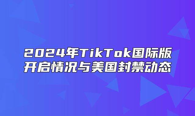 2025年TikTok国际版开启情况与美国封禁动态