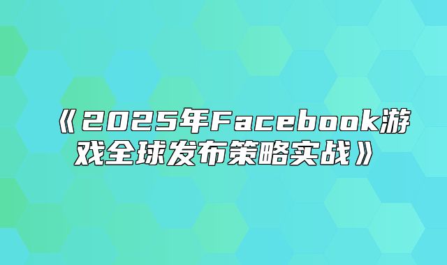 2025年Facebook游戏全球发布策略实战