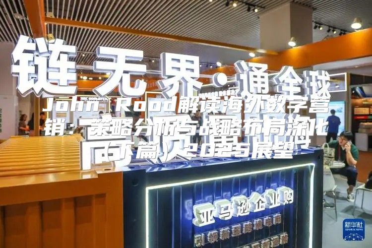 John Rood解读海外数字营销：策略分析与战略布局深化下篇2025展望