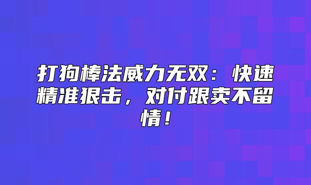 打狗棒法威力无双：快速精准狠击，对付跟卖不留情！