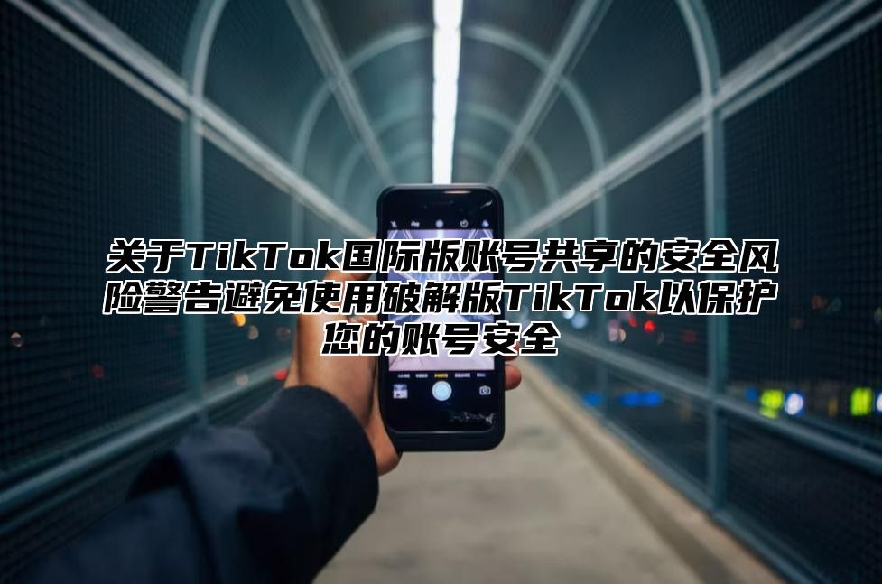 关于TikTok国际版账号共享的安全风险警告避免使用破解版TikTok以保护您的账号安全
