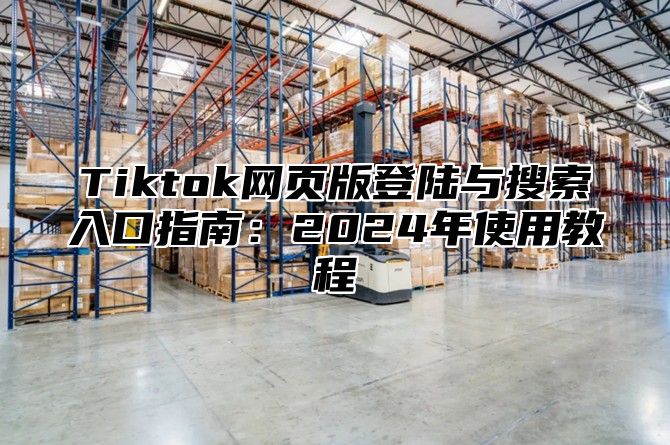 Tiktok网页版登陆与搜索入口指南：2025年使用教程