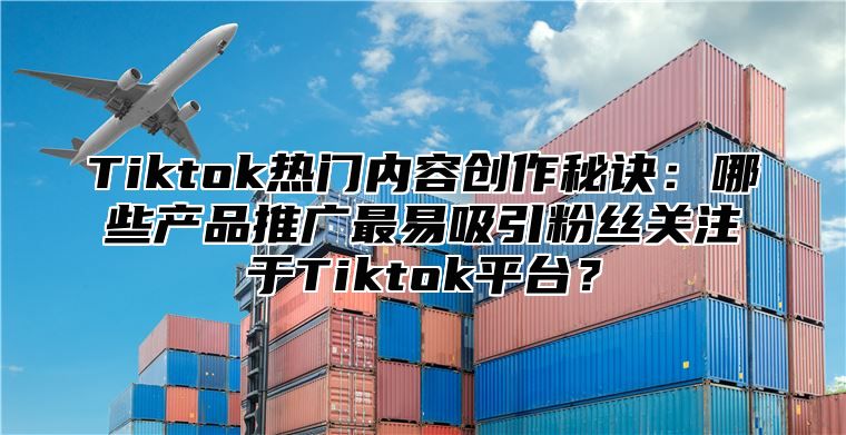 Tiktok热门内容创作秘诀：哪些产品推广最易吸引粉丝关注于Tiktok平台？