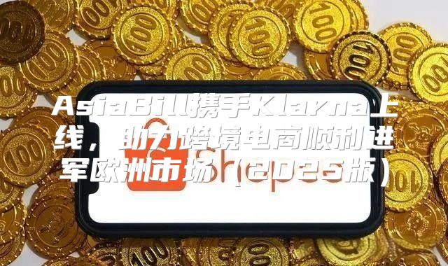 AsiaBill携手Klarna上线，助力跨境电商顺利进军欧洲市场2025版
