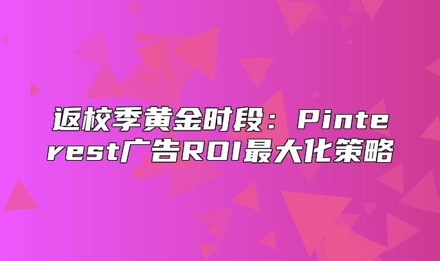 返校季黄金时段：Pinterest广告ROI最大化策略