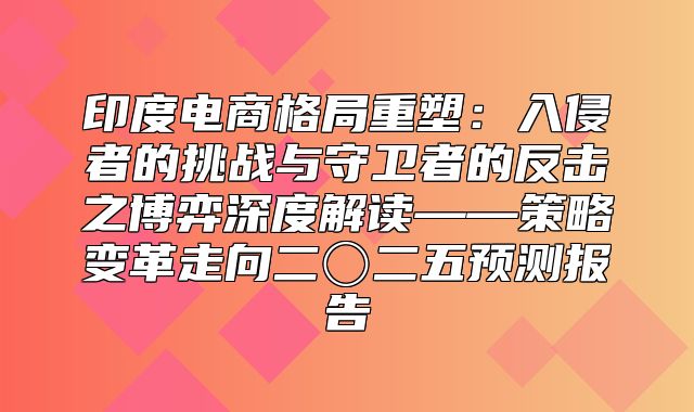 印度电商格局重塑：入侵者的挑战与守卫者的反击之博弈深度解读——策略变革走向二〇二五预测报告