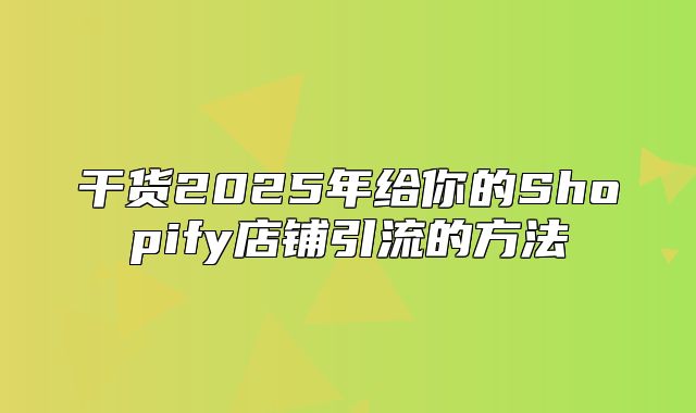 干货2025年给你的Shopify店铺引流的方法