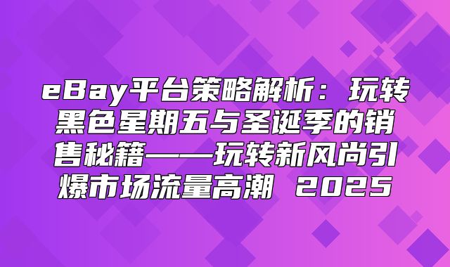 eBay平台策略解析：玩转黑色星期五与圣诞季的销售秘籍——玩转新风尚引爆市场流量高潮 2025