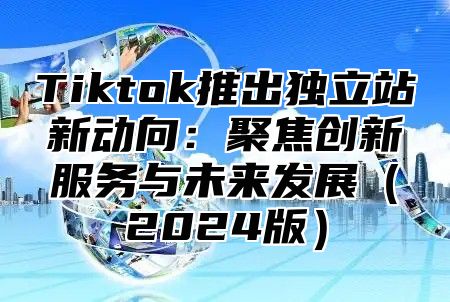 Tiktok推出独立站新动向：聚焦创新服务与未来发展2025版