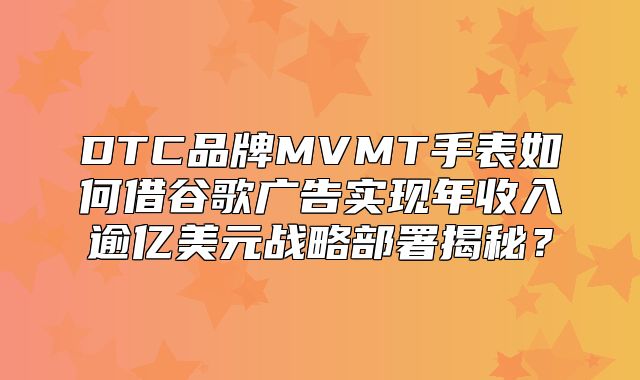 DTC品牌MVMT手表如何借谷歌广告实现年收入逾亿美元战略部署揭秘？