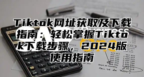 Tiktok网址获取及下载指南：轻松掌握Tiktok下载步骤，2025版使用指南